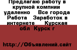 Предлагаю работу в крупной компнии (удаленно) - Все города Работа » Заработок в интернете   . Курская обл.,Курск г.